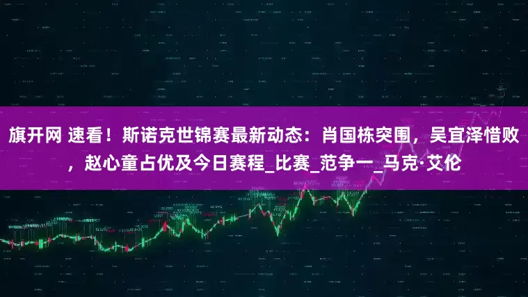 旗开网 速看！斯诺克世锦赛最新动态：肖国栋突围，吴宜泽惜败，赵心童占优及今日赛程_比赛_范争一_马克·艾伦