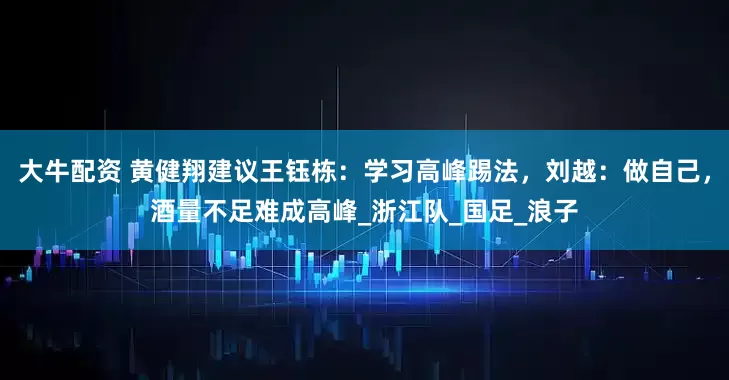 大牛配资 黄健翔建议王钰栋：学习高峰踢法，刘越：做自己，酒量不足难成高峰_浙江队_国足_浪子
