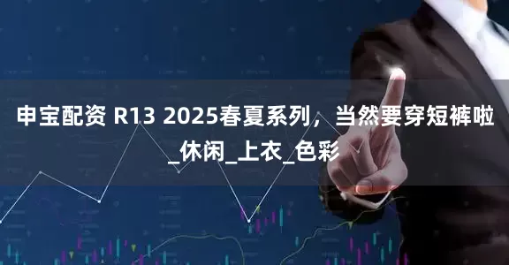 申宝配资 R13 2025春夏系列，当然要穿短裤啦_休闲_上衣_色彩