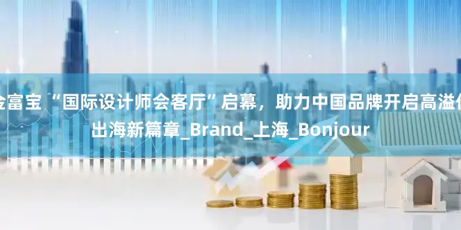 金富宝 “国际设计师会客厅”启幕，助力中国品牌开启高溢价出海新篇章_Brand_上海_Bonjour