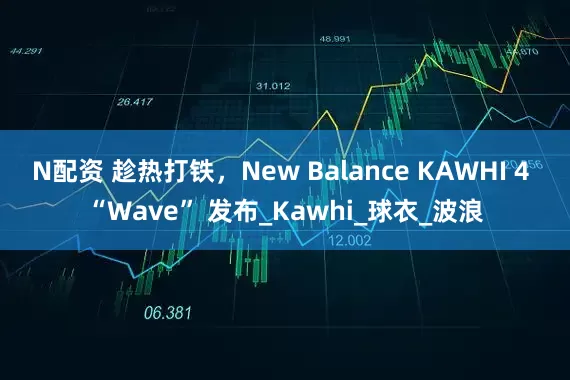 N配资 趁热打铁，New Balance KAWHI 4 “Wave” 发布_Kawhi_球衣_波浪