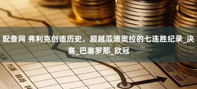 配查网 弗利克创造历史，超越瓜迪奥拉的七连胜纪录_决赛_巴塞罗那_欧冠