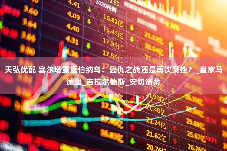 天弘优配 塞尔塔重返伯纳乌：复仇之战还是再次受挫？_皇家马德里_吉拉尔德斯_安切洛蒂