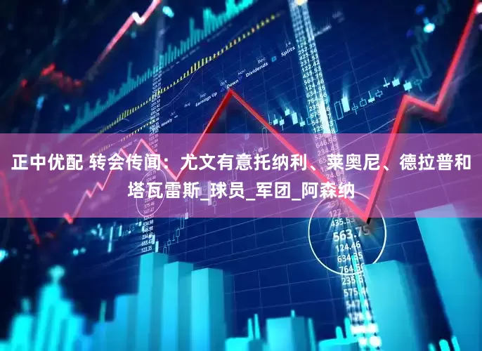正中优配 转会传闻：尤文有意托纳利、莱奥尼、德拉普和塔瓦雷斯_球员_军团_阿森纳