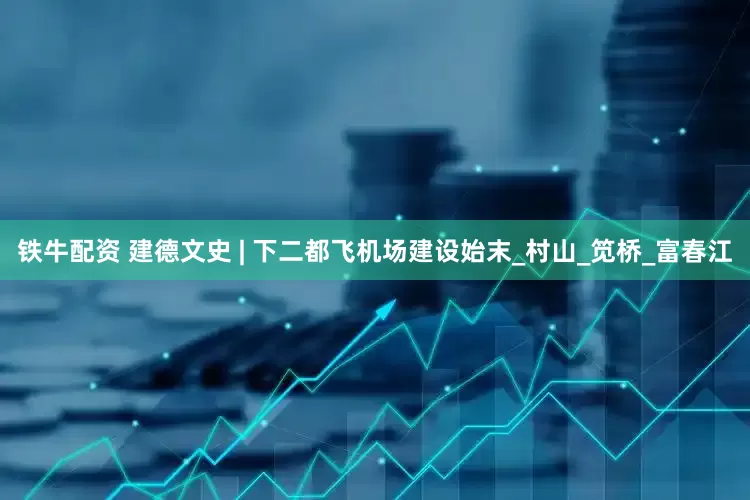 铁牛配资 建德文史 | 下二都飞机场建设始末_村山_笕桥_富春江