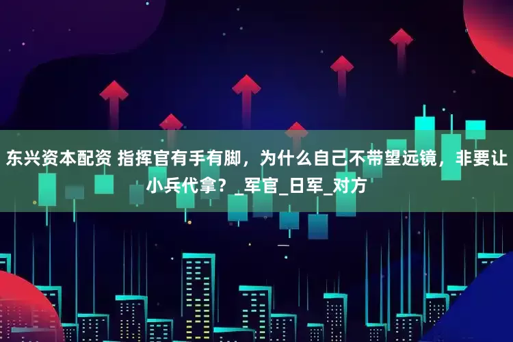 东兴资本配资 指挥官有手有脚，为什么自己不带望远镜，非要让小兵代拿？_军官_日军_对方