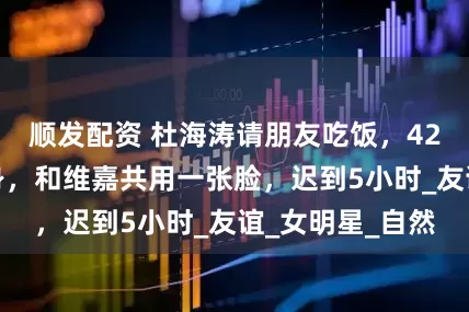顺发配资 杜海涛请朋友吃饭，42岁吴昕素颜现身，和维嘉共用一张脸，迟到5小时_友谊_女明星_自然