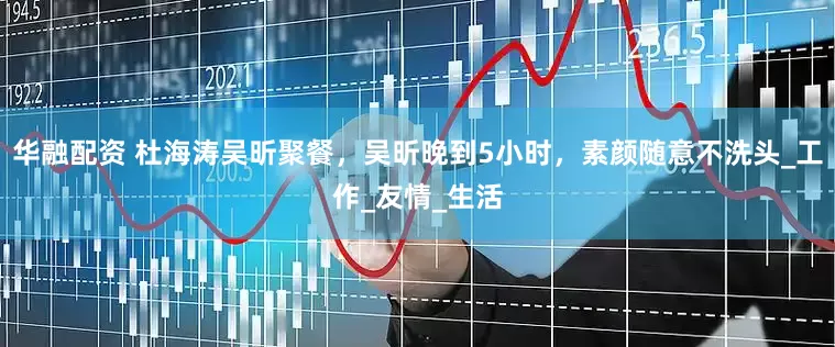 华融配资 杜海涛吴昕聚餐，吴昕晚到5小时，素颜随意不洗头_工作_友情_生活