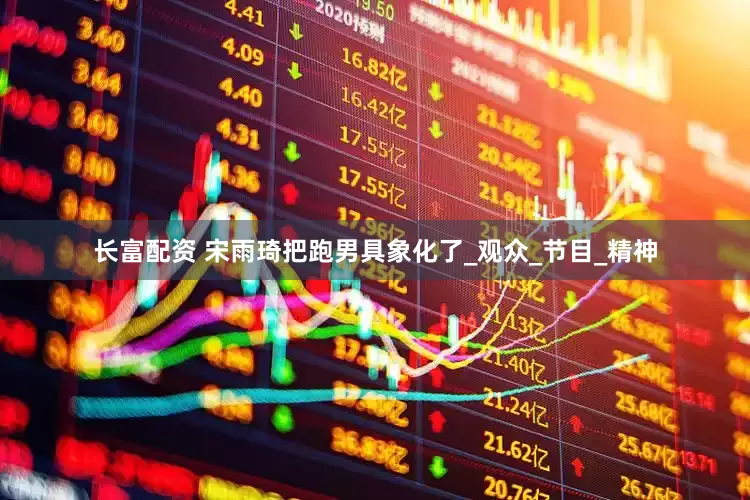 长富配资 宋雨琦把跑男具象化了_观众_节目_精神