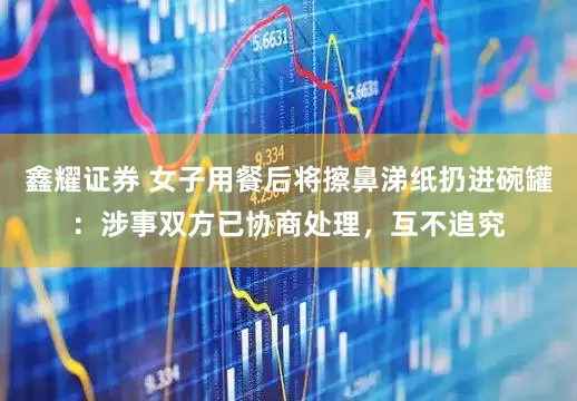 鑫耀证券 女子用餐后将擦鼻涕纸扔进碗罐：涉事双方已协商处理，互不追究