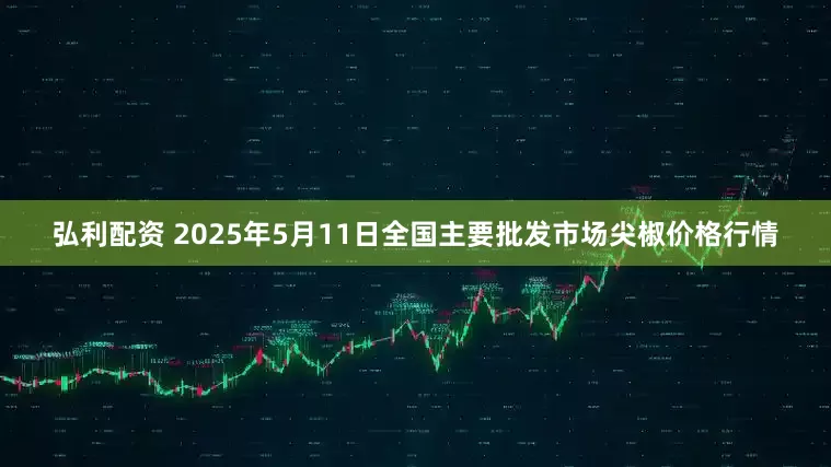 弘利配资 2025年5月11日全国主要批发市场尖椒价格行情