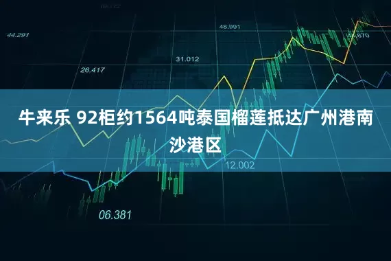 牛来乐 92柜约1564吨泰国榴莲抵达广州港南沙港区