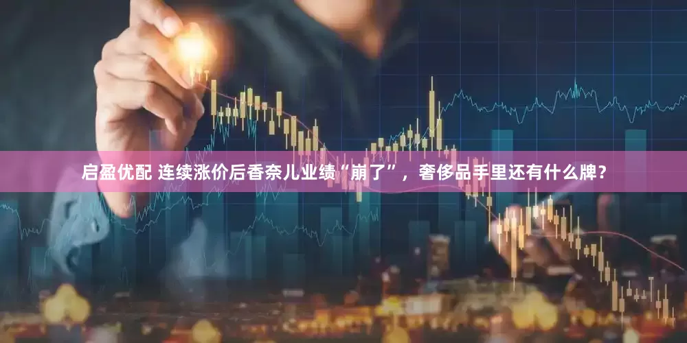 启盈优配 连续涨价后香奈儿业绩“崩了”，奢侈品手里还有什么牌？