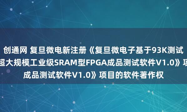 创通网 复旦微电新注册《复旦微电子基于93K测试平台的FM9系列超大规模工业级SRAM型FPGA成品测试软件V1.0》项目的软件著作权