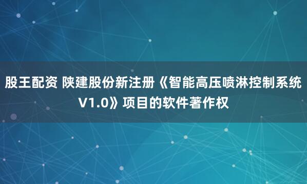 股王配资 陕建股份新注册《智能高压喷淋控制系统V1.0》项目的软件著作权