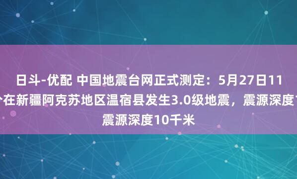 日斗-优配 中国地震台网正式测定：5月27日11时40分在新疆阿克苏地区温宿县发生3.0级地震，震源深度10千米