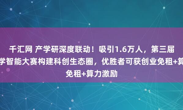千汇网 产学研深度联动！吸引1.6万人，第三届世界科学智能大赛构建科创生态圈，优胜者可获创业免租+算力激励