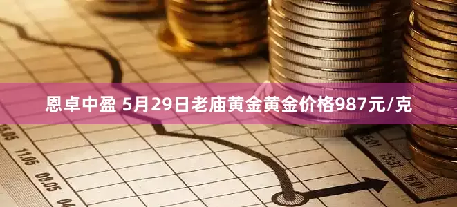 恩卓中盈 5月29日老庙黄金黄金价格987元/克