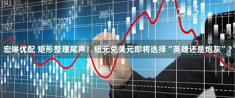 宏琳优配 矩形整理尾声！纽元兑美元即将选择“英雄还是炮灰”？