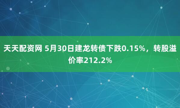 天天配资网 5月30日建龙转债下跌0.15%，转股溢价率212.2%