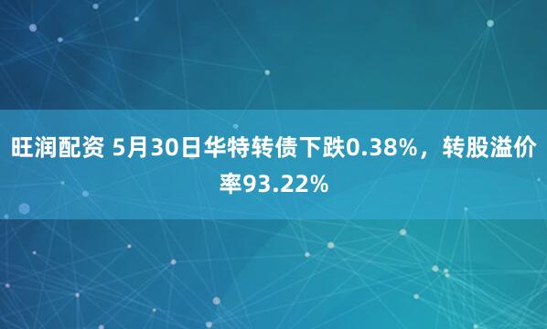 旺润配资 5月30日华特转债下跌0.38%，转股溢价率93.22%