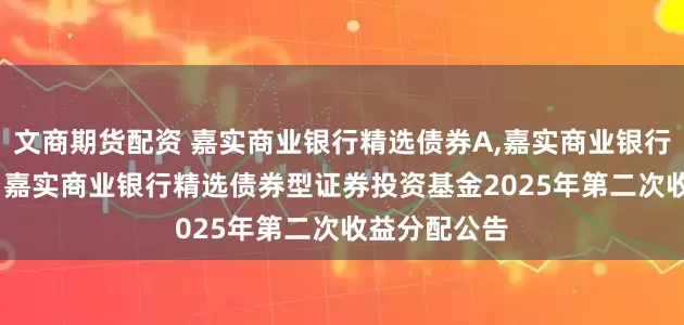 文商期货配资 嘉实商业银行精选债券A,嘉实商业银行精选债券D: 嘉实商业银行精选债券型证券投资基金2025年第二次收益分配公告