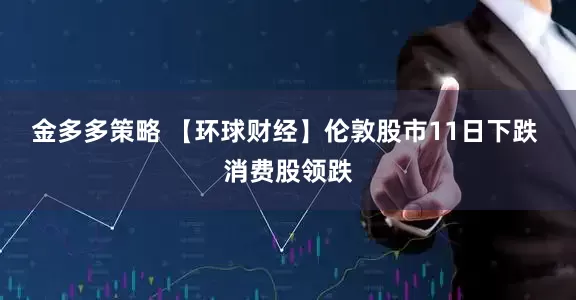 金多多策略 【环球财经】伦敦股市11日下跌 消费股领跌