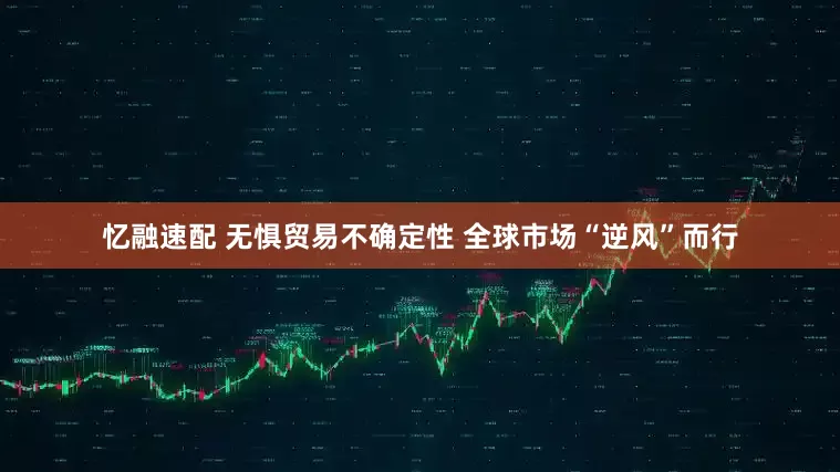 忆融速配 无惧贸易不确定性 全球市场“逆风”而行