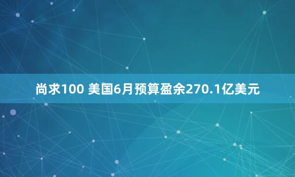 尚求100 美国6月预算盈余270.1亿美元