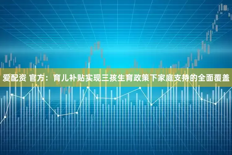 爱配资 官方：育儿补贴实现三孩生育政策下家庭支持的全面覆盖