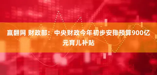 赢翻网 财政部：中央财政今年初步安排预算900亿元育儿补贴