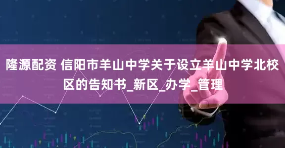 隆源配资 信阳市羊山中学关于设立羊山中学北校区的告知书_新区_办学_管理