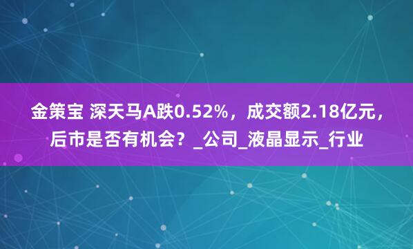 金策宝 深天马A跌0.52%，成交额2.18亿元，后市是否有机会？_公司_液晶显示_行业