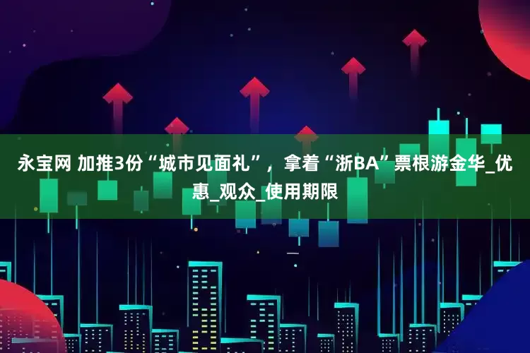 永宝网 加推3份“城市见面礼”，拿着“浙BA”票根游金华_优惠_观众_使用期限