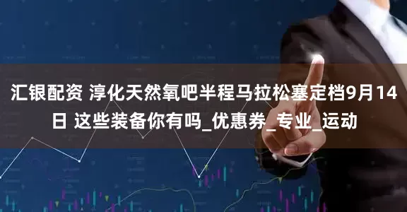汇银配资 淳化天然氧吧半程马拉松塞定档9月14日 这些装备你有吗_优惠券_专业_运动