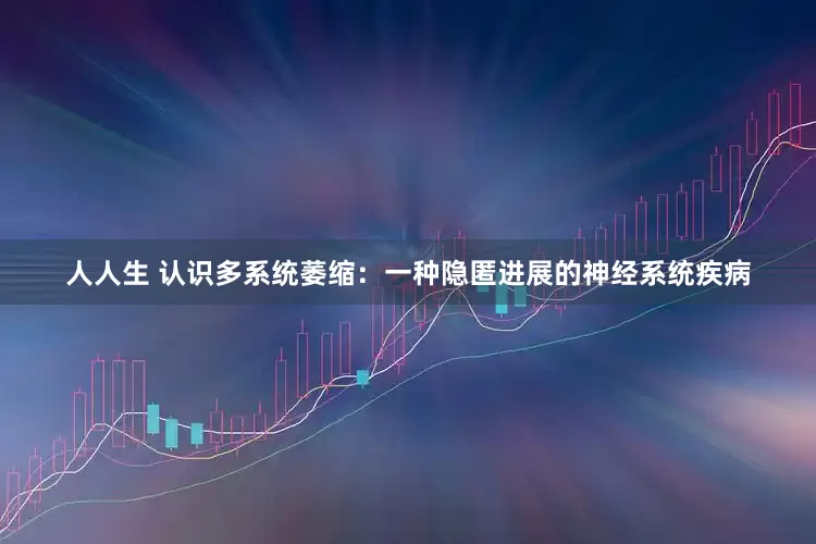 人人生 认识多系统萎缩：一种隐匿进展的神经系统疾病