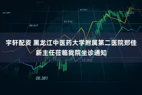 宇轩配资 黑龙江中医药大学附属第二医院郑佳新主任莅临我院坐诊通知