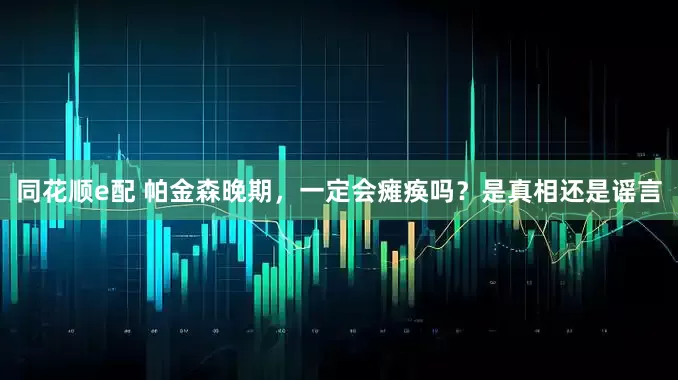 同花顺e配 帕金森晚期，一定会瘫痪吗？是真相还是谣言