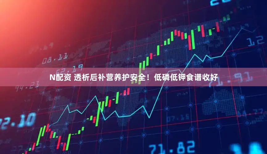 N配资 透析后补营养护安全！低磷低钾食谱收好
