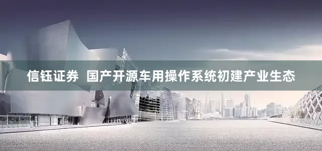 信钰证券  国产开源车用操作系统初建产业生态