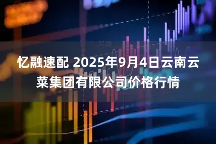 忆融速配 2025年9月4日云南云菜集团有限公司价格行情
