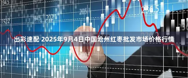 出彩速配 2025年9月4日中国沧州红枣批发市场价格行情