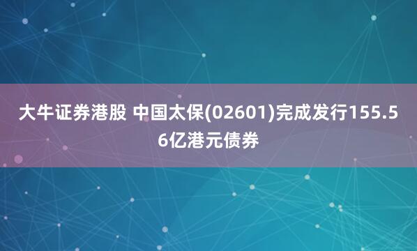 大牛证券港股 中国太保(02601)完成发行155.56亿港元债券