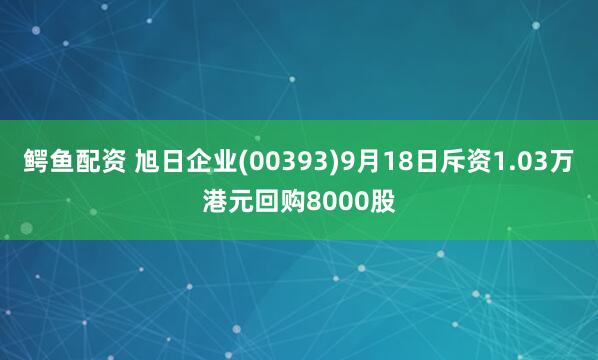 鳄鱼配资 旭日企业(00393)9月18日斥资1.03万港元回购8000股