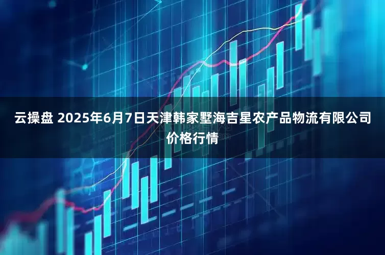 云操盘 2025年6月7日天津韩家墅海吉星农产品物流有限公司价格行情