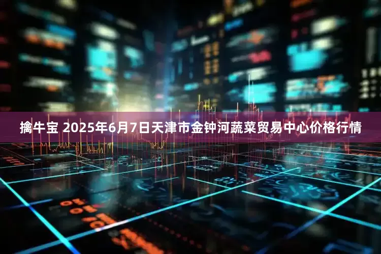 擒牛宝 2025年6月7日天津市金钟河蔬菜贸易中心价格行情