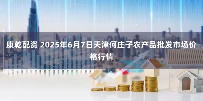 康乾配资 2025年6月7日天津何庄子农产品批发市场价格行情