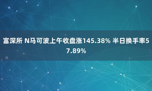 富深所 N马可波上午收盘涨145.38% 半日换手率57.89%