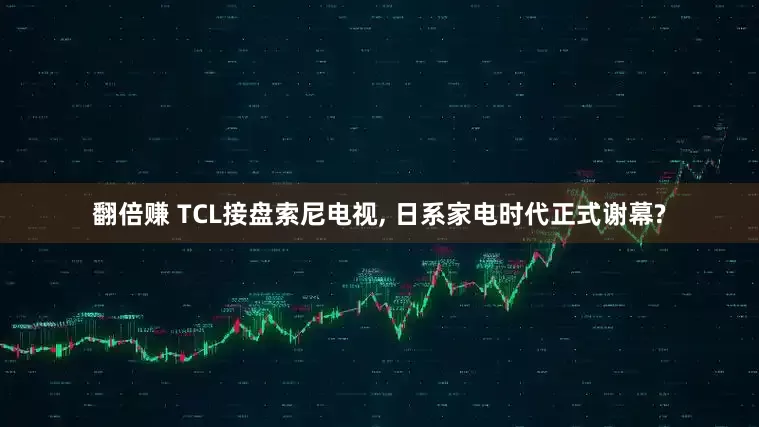 翻倍赚 TCL接盘索尼电视, 日系家电时代正式谢幕?
