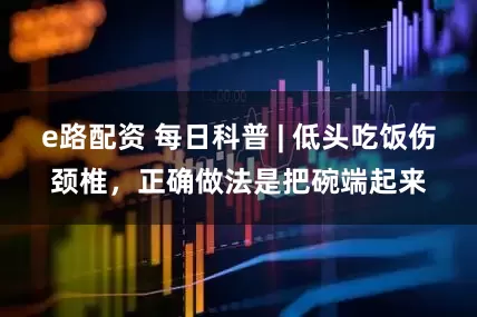 e路配资 每日科普 | 低头吃饭伤颈椎，正确做法是把碗端起来